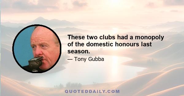 These two clubs had a monopoly of the domestic honours last season.