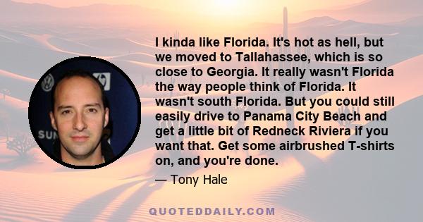 I kinda like Florida. It's hot as hell, but we moved to Tallahassee, which is so close to Georgia. It really wasn't Florida the way people think of Florida. It wasn't south Florida. But you could still easily drive to