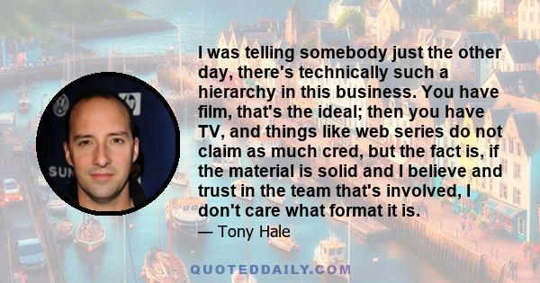 I was telling somebody just the other day, there's technically such a hierarchy in this business. You have film, that's the ideal; then you have TV, and things like web series do not claim as much cred, but the fact is, 