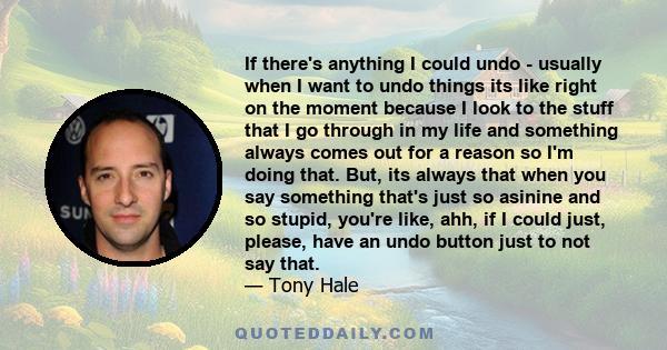 If there's anything I could undo - usually when I want to undo things its like right on the moment because I look to the stuff that I go through in my life and something always comes out for a reason so I'm doing that.