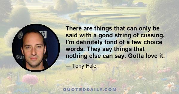 There are things that can only be said with a good string of cussing. I'm definitely fond of a few choice words. They say things that nothing else can say. Gotta love it.