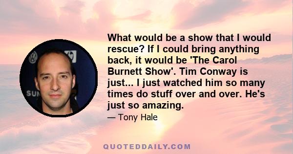 What would be a show that I would rescue? If I could bring anything back, it would be 'The Carol Burnett Show'. Tim Conway is just... I just watched him so many times do stuff over and over. He's just so amazing.