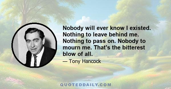 Nobody will ever know I existed. Nothing to leave behind me. Nothing to pass on. Nobody to mourn me. That's the bitterest blow of all.