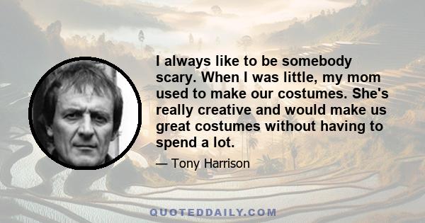 I always like to be somebody scary. When I was little, my mom used to make our costumes. She's really creative and would make us great costumes without having to spend a lot.