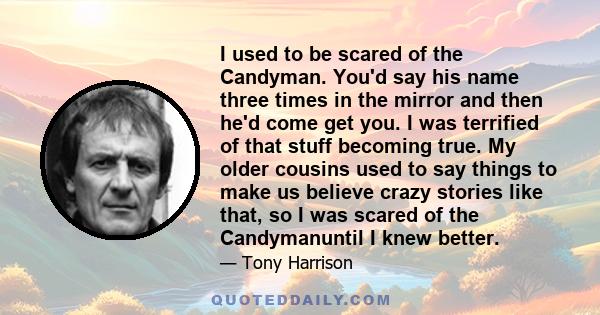 I used to be scared of the Candyman. You'd say his name three times in the mirror and then he'd come get you. I was terrified of that stuff becoming true. My older cousins used to say things to make us believe crazy