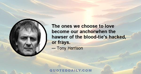 The ones we choose to love become our anchorwhen the hawser of the blood-tie's hacked, or frays.