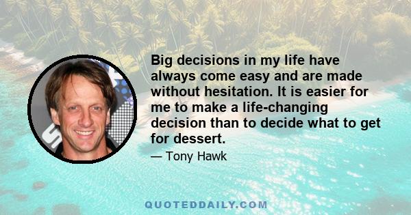 Big decisions in my life have always come easy and are made without hesitation. It is easier for me to make a life-changing decision than to decide what to get for dessert.