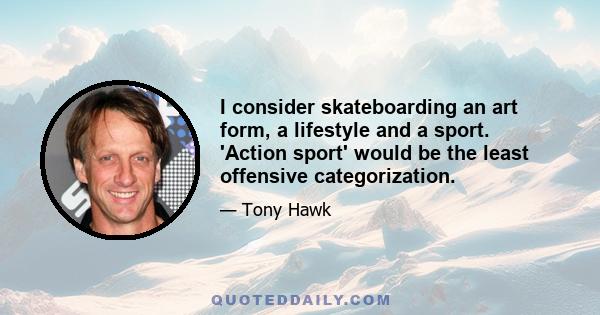 I consider skateboarding an art form, a lifestyle and a sport. 'Action sport' would be the least offensive categorization.