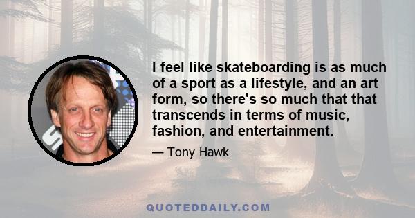 I feel like skateboarding is as much of a sport as a lifestyle, and an art form, so there's so much that that transcends in terms of music, fashion, and entertainment.