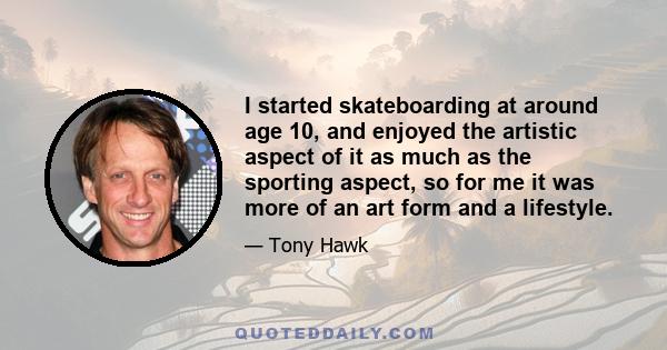 I started skateboarding at around age 10, and enjoyed the artistic aspect of it as much as the sporting aspect, so for me it was more of an art form and a lifestyle.