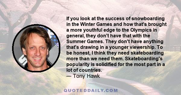 If you look at the success of snowboarding in the Winter Games and how that's brought a more youthful edge to the Olympics in general, they don't have that with the Summer Games. They don't have anything that's drawing