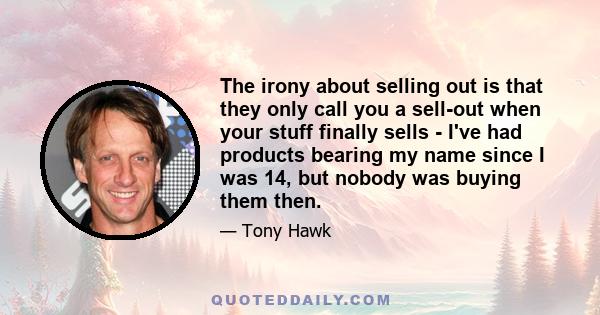 The irony about selling out is that they only call you a sell-out when your stuff finally sells - I've had products bearing my name since I was 14, but nobody was buying them then.