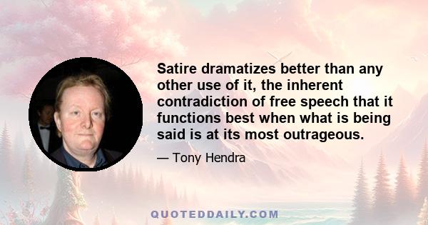 Satire dramatizes better than any other use of it, the inherent contradiction of free speech that it functions best when what is being said is at its most outrageous.