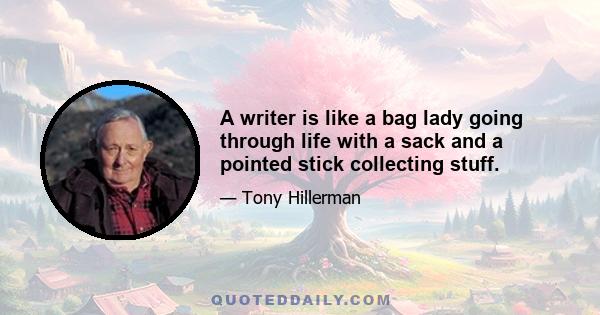 A writer is like a bag lady going through life with a sack and a pointed stick collecting stuff.