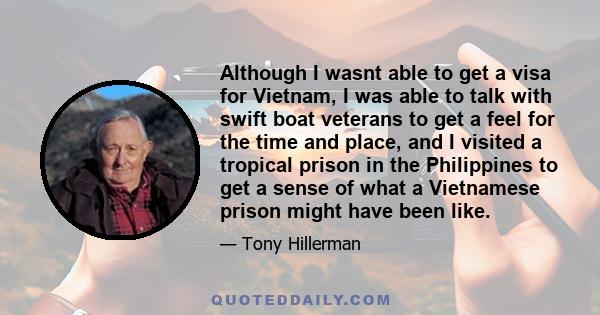 Although I wasnt able to get a visa for Vietnam, I was able to talk with swift boat veterans to get a feel for the time and place, and I visited a tropical prison in the Philippines to get a sense of what a Vietnamese