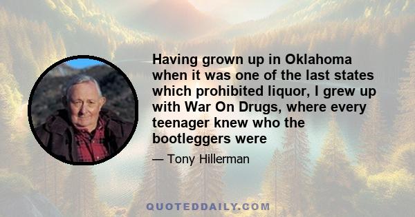 Having grown up in Oklahoma when it was one of the last states which prohibited liquor, I grew up with War On Drugs, where every teenager knew who the bootleggers were