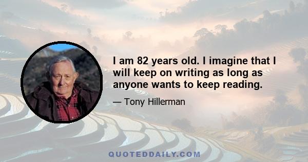 I am 82 years old. I imagine that I will keep on writing as long as anyone wants to keep reading.