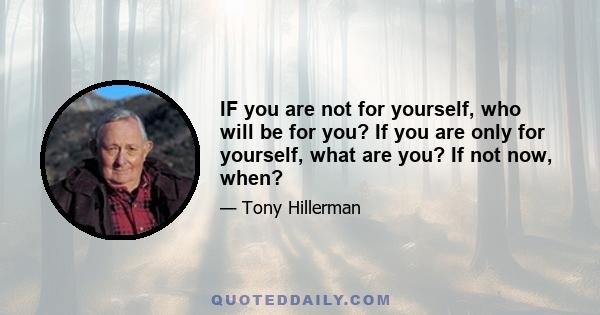 IF you are not for yourself, who will be for you? If you are only for yourself, what are you? If not now, when?