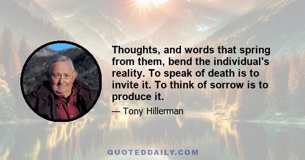 Thoughts, and words that spring from them, bend the individual's reality. To speak of death is to invite it. To think of sorrow is to produce it.