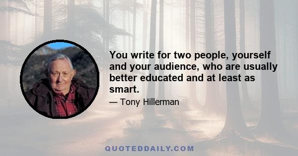 You write for two people, yourself and your audience, who are usually better educated and at least as smart.