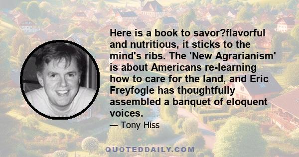 Here is a book to savor?flavorful and nutritious, it sticks to the mind's ribs. The 'New Agrarianism' is about Americans re-learning how to care for the land, and Eric Freyfogle has thoughtfully assembled a banquet of