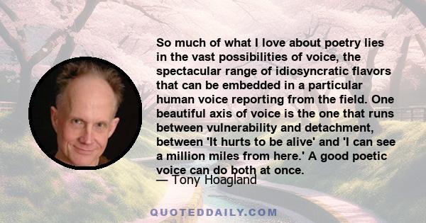 So much of what I love about poetry lies in the vast possibilities of voice, the spectacular range of idiosyncratic flavors that can be embedded in a particular human voice reporting from the field. One beautiful axis