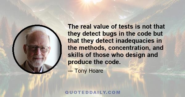 The real value of tests is not that they detect bugs in the code but that they detect inadequacies in the methods, concentration, and skills of those who design and produce the code.