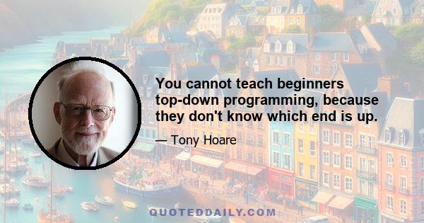 You cannot teach beginners top-down programming, because they don't know which end is up.