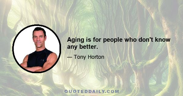 Aging is for people who don't know any better.