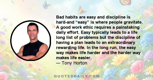 Bad habits are easy and discipline is hard-and “easy” is where people gravitate. A good work ethic requires a painstaking daily effort. Easy typically leads to a life long list of problems but the discipline of having a 