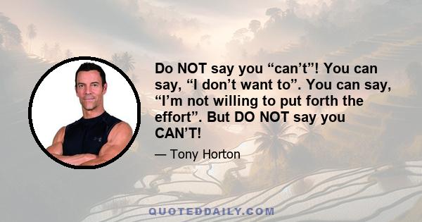 Do NOT say you “can’t”! You can say, “I don’t want to”. You can say, “I’m not willing to put forth the effort”. But DO NOT say you CAN’T!