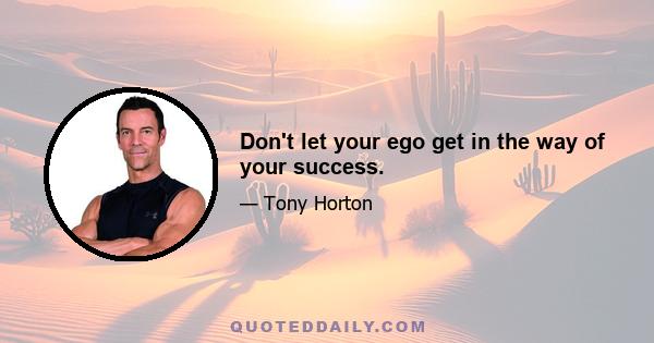 Don't let your ego get in the way of your success.