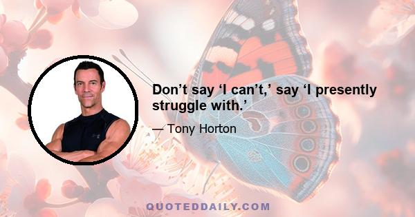 Don’t say ‘I can’t,’ say ‘I presently struggle with.’