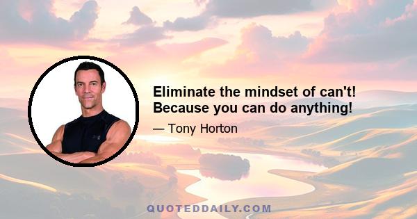 Eliminate the mindset of can't! Because you can do anything!