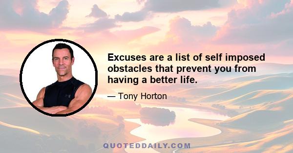 Excuses are a list of self imposed obstacles that prevent you from having a better life.