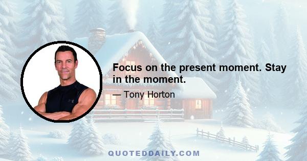 Focus on the present moment. Stay in the moment.