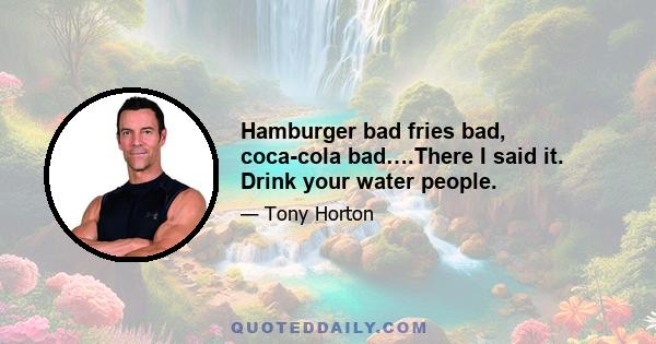 Hamburger bad fries bad, coca-cola bad….There I said it. Drink your water people.