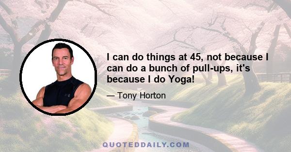 I can do things at 45, not because I can do a bunch of pull-ups, it's because I do Yoga!