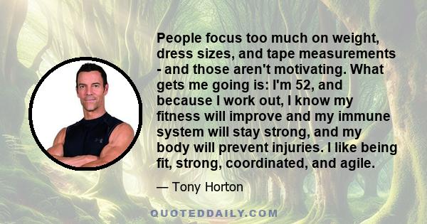 People focus too much on weight, dress sizes, and tape measurements - and those aren't motivating. What gets me going is: I'm 52, and because I work out, I know my fitness will improve and my immune system will stay