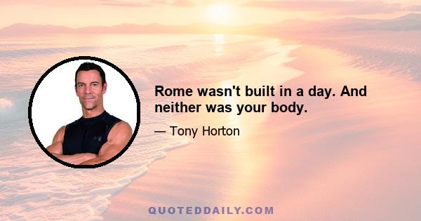 Rome wasn't built in a day. And neither was your body.