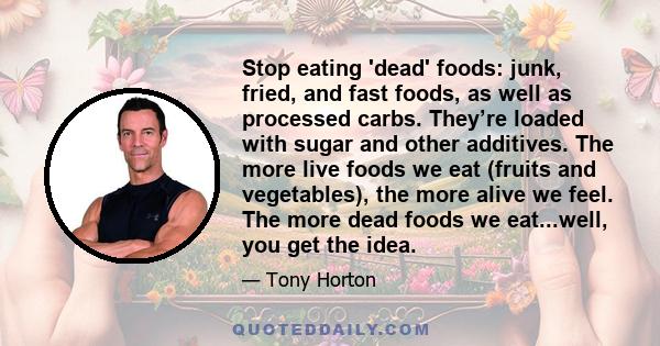 Stop eating 'dead' foods: junk, fried, and fast foods, as well as processed carbs. They’re loaded with sugar and other additives. The more live foods we eat (fruits and vegetables), the more alive we feel. The more dead 