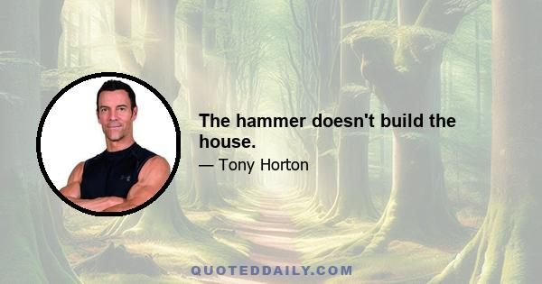 The hammer doesn't build the house.