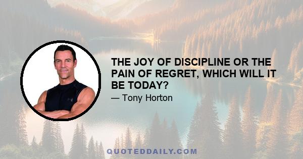 THE JOY OF DISCIPLINE OR THE PAIN OF REGRET, WHICH WILL IT BE TODAY?