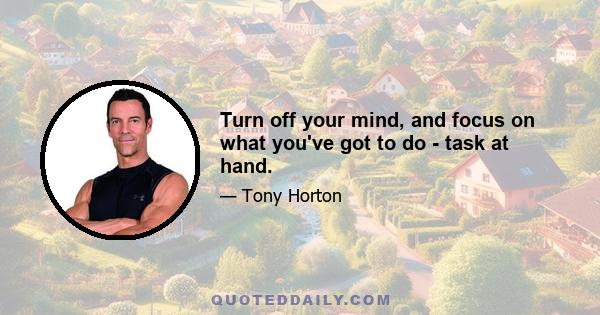 Turn off your mind, and focus on what you've got to do - task at hand.