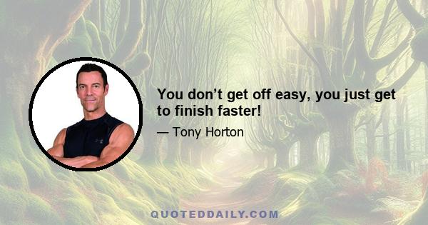 You don’t get off easy, you just get to finish faster!