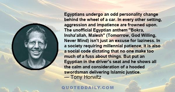 Egyptians undergo an odd personality change behind the wheel of a car. In every other setting, aggression and impatience are frowned upon. The unofficial Egyptian anthem Bokra, Insha'allah, Malesh (Tomorrow, God