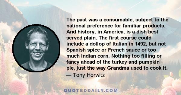 The past was a consumable, subject to the national preference for familiar products. And history, in America, is a dish best served plain. The first course could include a dollop of Italian in 1492, but not Spanish