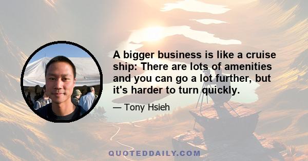 A bigger business is like a cruise ship: There are lots of amenities and you can go a lot further, but it's harder to turn quickly.