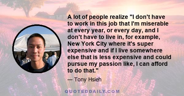 A lot of people realize I don't have to work in this job that I'm miserable at every year, or every day, and I don't have to live in, for example, New York City where it's super expensive and if I live somewhere else