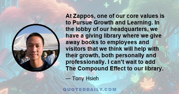 At Zappos, one of our core values is to Pursue Growth and Learning. In the lobby of our headquarters, we have a giving library where we give away books to employees and visitors that we think will help with their